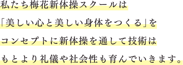 私たち梅花新体操スクールは「美しい心と美しい身体をつくる」をコンセプトに 新体操を通して技術はもとより礼儀や社会性も育んでいきます。