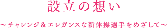 設立の想い Vision ~チャレンジ&エレガンスな新体操選手をめざして~
